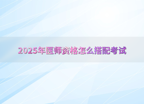 2025年医师资格怎么搭配考试