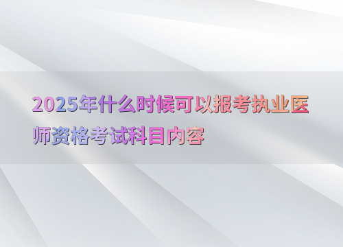 2025年什么时候可以报考执业医师资格考试科目内容
