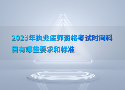 2025年执业医师资格考试时间科目有哪些要求和标准