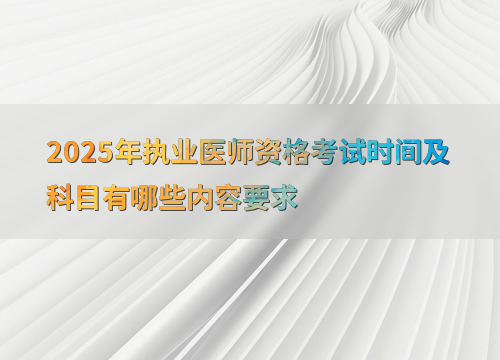 2025年执业医师资格考试时间及科目有哪些内容要求