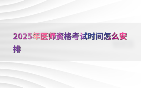 2025年医师资格考试时间怎么安排