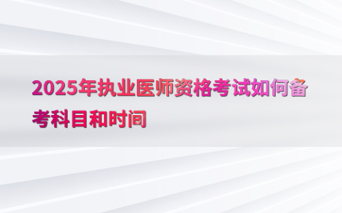 2025年执业医师资格考试如何备考科目和时间