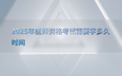 2025年医师资格考试需要学多久时间