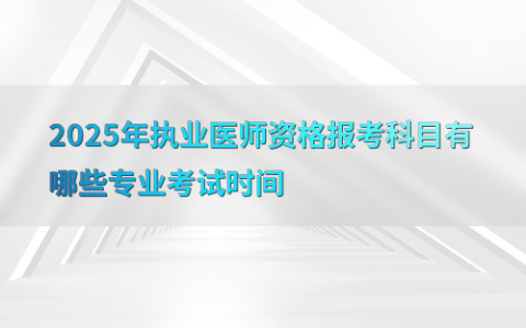 2025年执业医师资格报考科目有哪些专业考试时间