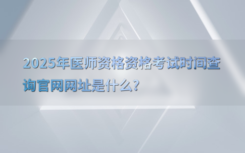 2025年医师资格资格考试时间查询官网网址是什么?