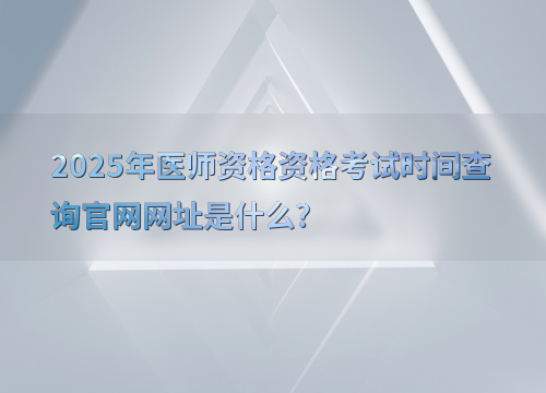 2025年医师资格资格考试时间查询官网网址是什么?