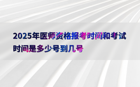 2025年医师资格报考时间和考试时间是多少号到几号