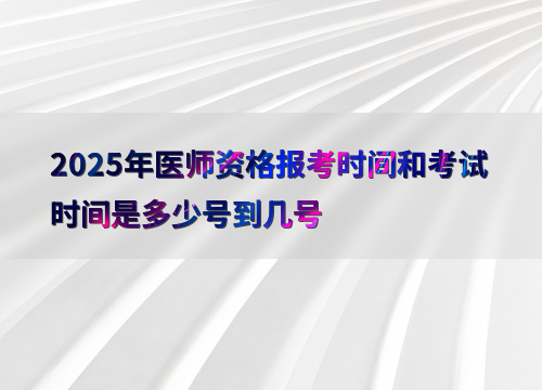 2025年医师资格报考时间和考试时间是多少号到几号