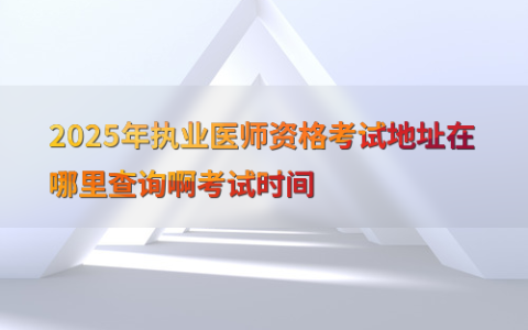 2025年执业医师资格考试地址在哪里查询啊考试时间