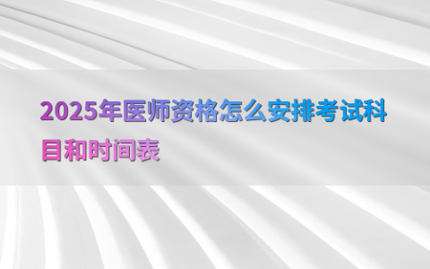2025年医师资格怎么安排考试科目和时间表