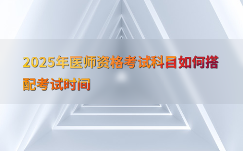 2025年医师资格考试科目如何搭配考试时间