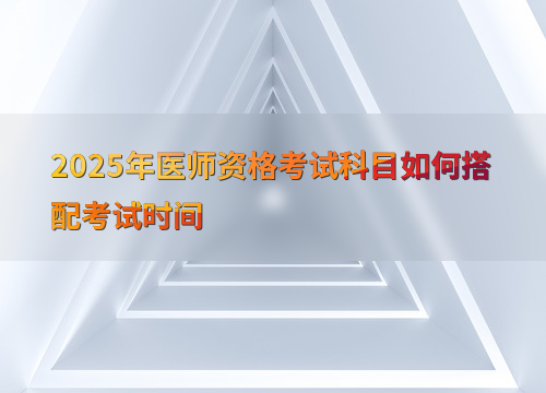 2025年医师资格考试科目如何搭配考试时间
