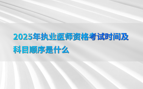 2025年执业医师资格考试时间及科目顺序是什么