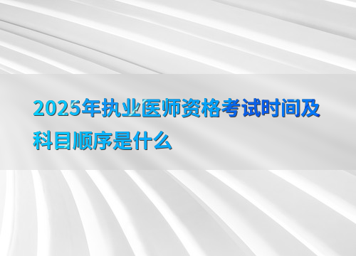 2025年执业医师资格考试时间及科目顺序是什么