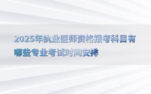 2025年执业医师资格报考科目有哪些专业考试时间安排