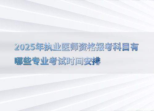 2025年执业医师资格报考科目有哪些专业考试时间安排