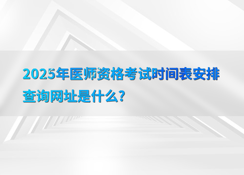 2025年医师资格考试时间表安排查询网址是什么?