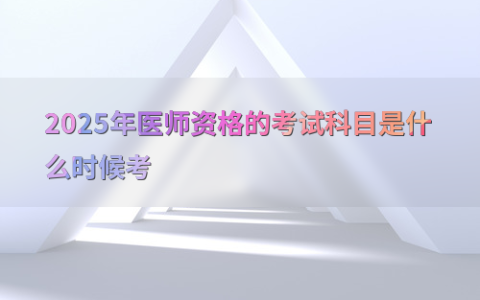 2025年医师资格的考试科目是什么时候考