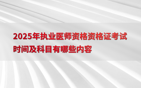 2025年执业医师资格资格证考试时间及科目有哪些内容