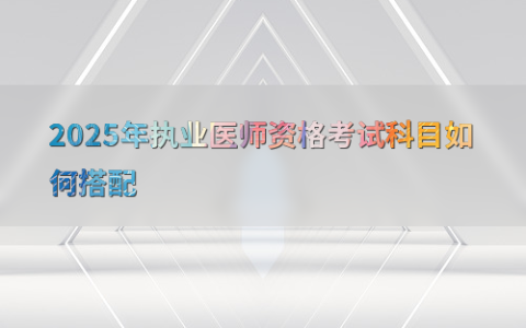 2025年执业医师资格考试科目如何搭配