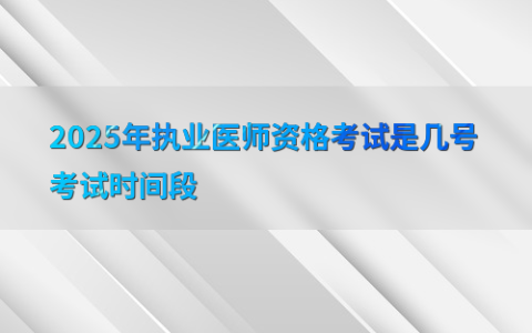 2025年执业医师资格考试是几号考试时间段