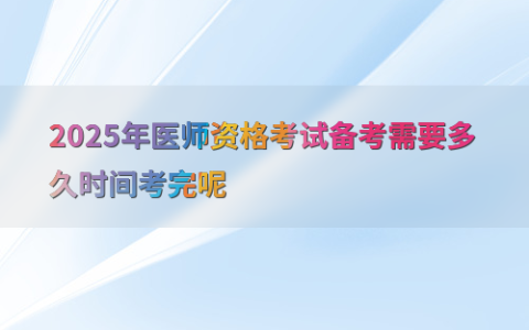 2025年医师资格考试备考需要多久时间考完呢