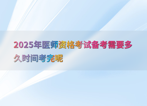 2025年医师资格考试备考需要多久时间考完呢