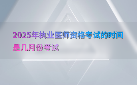 2025年执业医师资格考试的时间是几月份考试