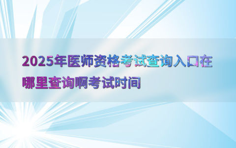 2025年医师资格考试查询入口在哪里查询啊考试时间