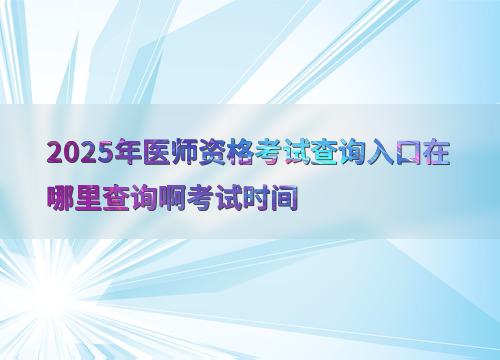 2025年医师资格考试查询入口在哪里查询啊考试时间