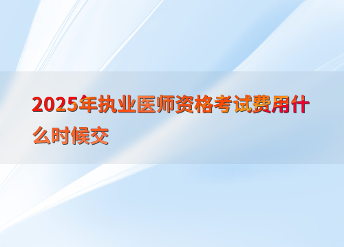 2025年执业医师资格考试费用什么时候交