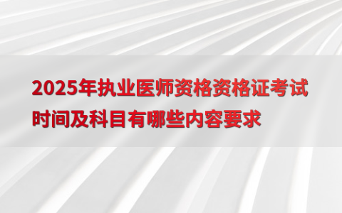 2025年执业医师资格资格证考试时间及科目有哪些内容要求