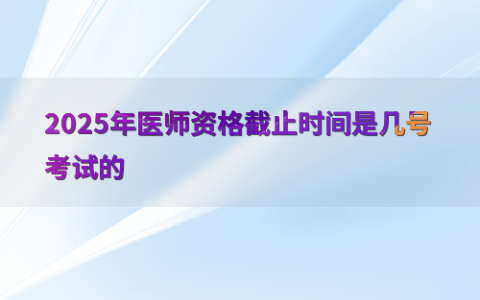 2025年医师资格截止时间是几号考试的