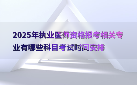 2025年执业医师资格报考相关专业有哪些科目考试时间安排