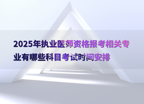 2025年执业医师资格报考相关专业有哪些科目考试时间安排