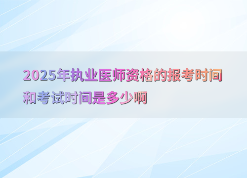2025年执业医师资格的报考时间和考试时间是多少啊