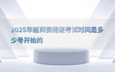 2025年医师资格证考试时间是多少号开始的