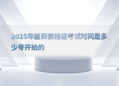 2025年医师资格证考试时间是多少号开始的
