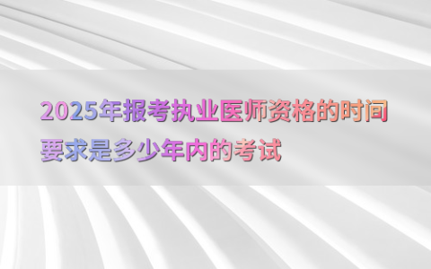 2025年报考执业医师资格的时间要求是多少年内的考试