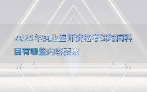 2025年执业医师资格考试时间科目有哪些内容要求