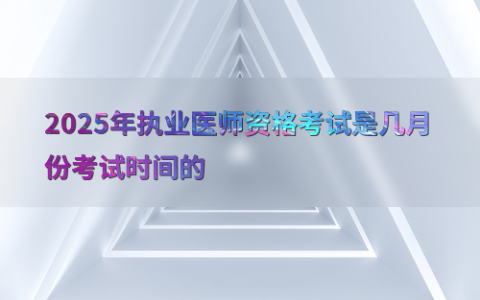 2025年执业医师资格考试是几月份考试时间的