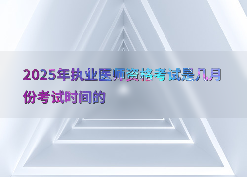 2025年执业医师资格考试是几月份考试时间的