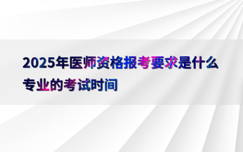 2025年医师资格报考要求是什么专业的考试时间