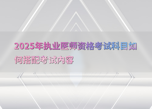 2025年执业医师资格考试科目如何搭配考试内容