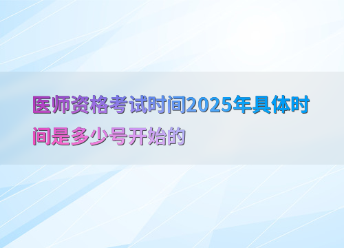 医师资格考试时间2025年具体时间是多少号开始的