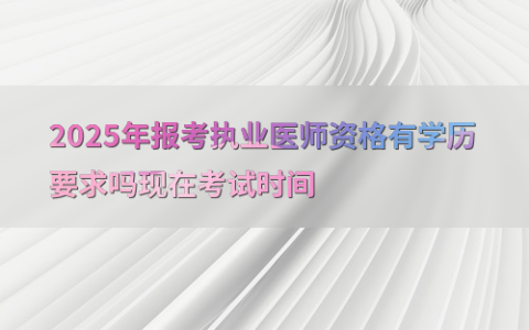 2025年报考执业医师资格有学历要求吗现在考试时间
