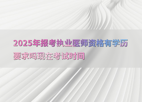 2025年报考执业医师资格有学历要求吗现在考试时间