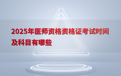 2025年医师资格资格证考试时间及科目有哪些