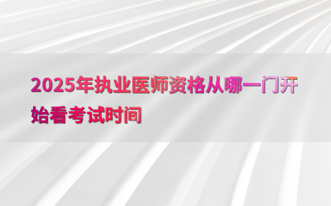 2025年执业医师资格从哪一门开始看考试时间