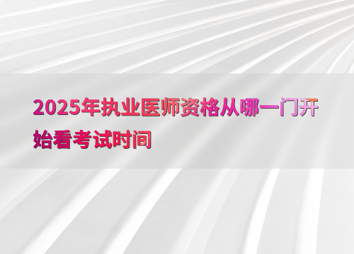 2025年执业医师资格从哪一门开始看考试时间
